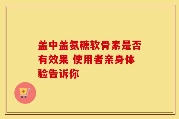 盖中盖氨糖软骨素是否有效果 使用者亲身体验告诉你