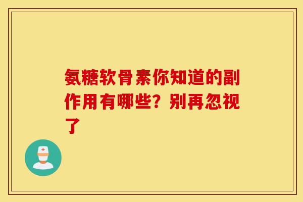 氨糖软骨素你知道的副作用有哪些？别再忽视了