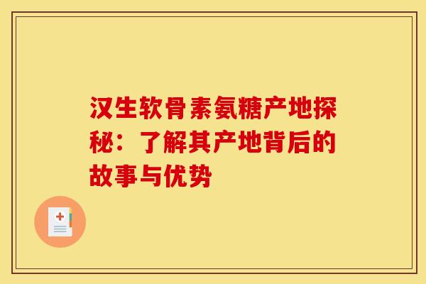 汉生软骨素氨糖产地探秘：了解其产地背后的故事与优势