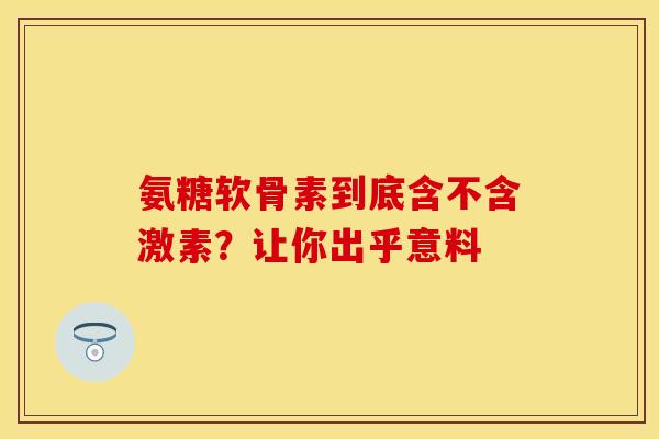 氨糖软骨素到底含不含激素？让你出乎意料