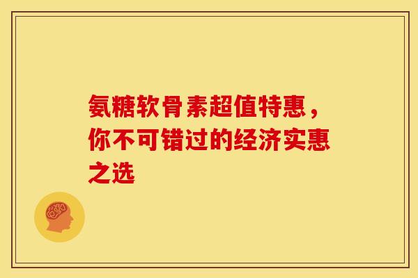 氨糖软骨素超值特惠，你不可错过的经济实惠之选