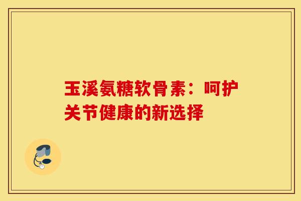 玉溪氨糖软骨素：呵护关节健康的新选择