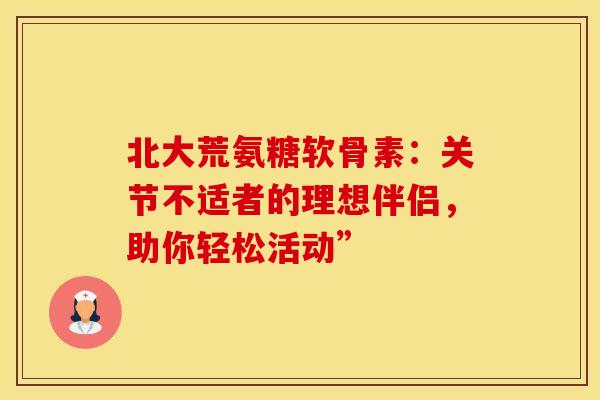北大荒氨糖软骨素：关节不适者的理想伴侣，助你轻松活动”