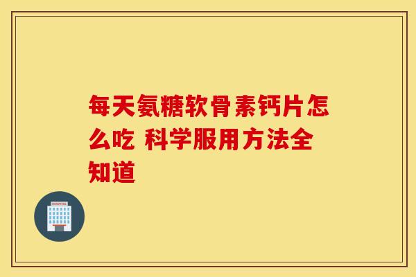 每天氨糖软骨素钙片怎么吃 科学服用方法全知道