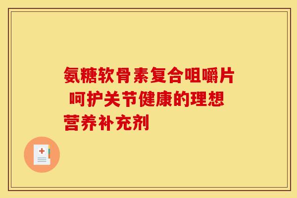 氨糖软骨素复合咀嚼片 呵护关节健康的理想营养补充剂