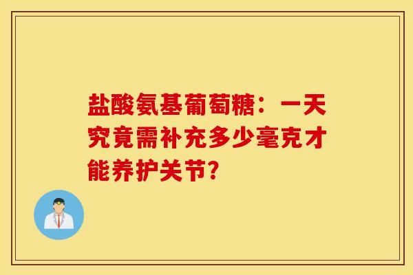 盐酸氨基葡萄糖：一天究竟需补充多少毫克才能养护关节？
