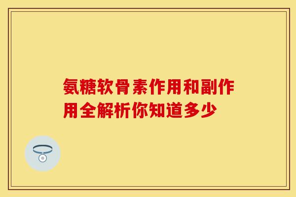 氨糖软骨素作用和副作用全解析你知道多少
