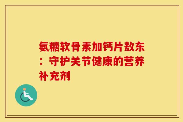 氨糖软骨素加钙片敖东：守护关节健康的营养补充剂