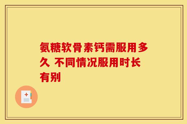 氨糖软骨素钙需服用多久 不同情况服用时长有别
