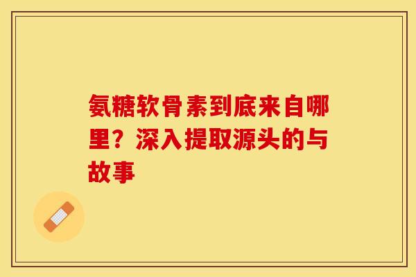 氨糖软骨素到底来自哪里?深入提取源头的与故事 氨糖软骨素到底来自哪里?深入提取源头的与故事