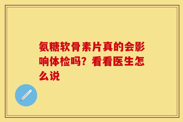 氨糖软骨素片真的会影响体检吗？看看医生怎么说