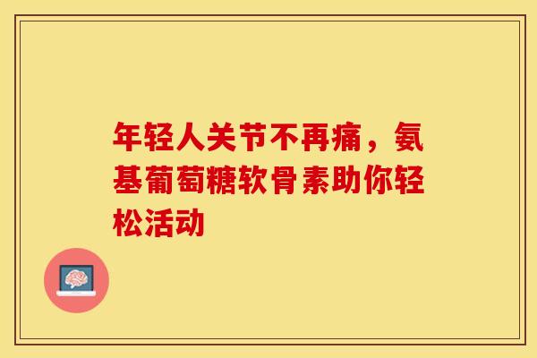年轻人关节不再痛，氨基葡萄糖软骨素助你轻松活动