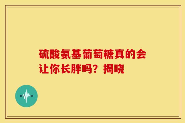 硫酸氨基葡萄糖真的会让你长胖吗？揭晓
