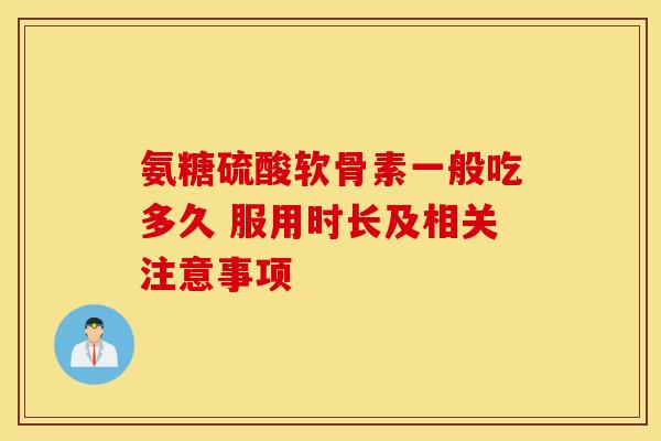 氨糖硫酸软骨素一般吃多久 服用时长及相关注意事项