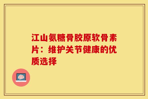 江山氨糖骨胶原软骨素片：维护关节健康的优质选择