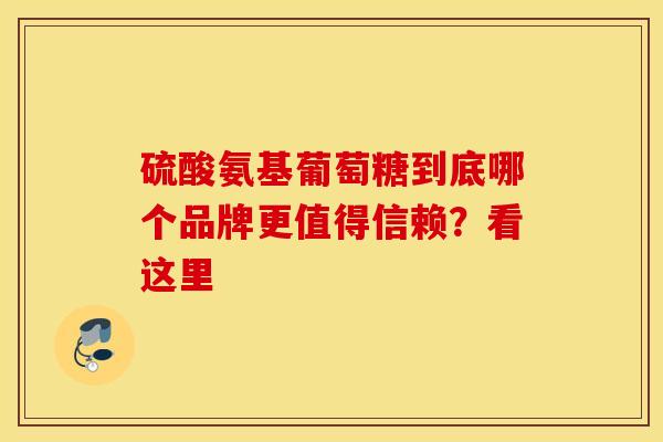 硫酸氨基葡萄糖到底哪个品牌更值得信赖？看这里