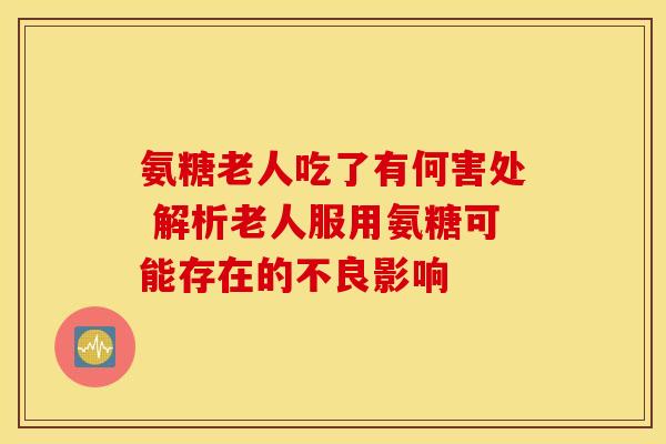氨糖老人吃了有何害处 解析老人服用氨糖可能存在的不良影响