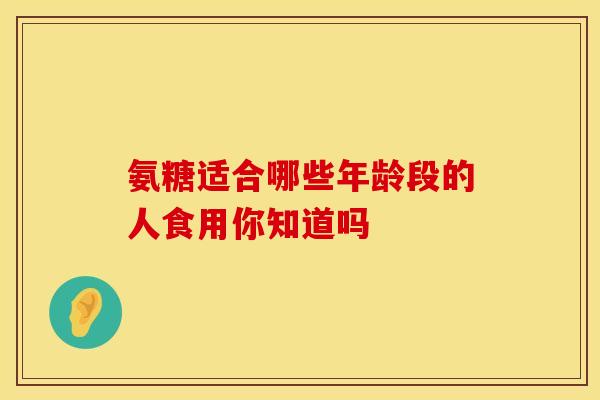 氨糖适合哪些年龄段的人食用你知道吗