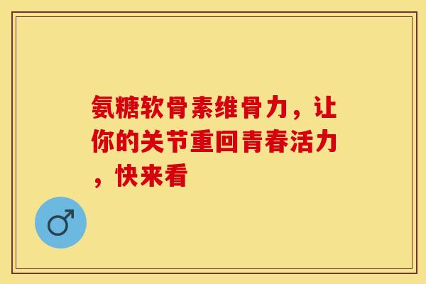 氨糖软骨素维骨力，让你的关节重回青春活力，快来看