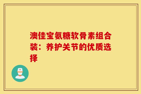澳佳宝氨糖软骨素组合装：养护关节的优质选择
