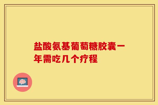 盐酸氨基葡萄糖胶囊一年需吃几个疗程