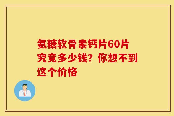 氨糖软骨素钙片60片究竟多少钱？你想不到这个价格