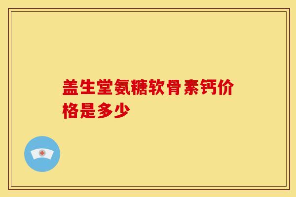 盖生堂氨糖软骨素钙价格是多少