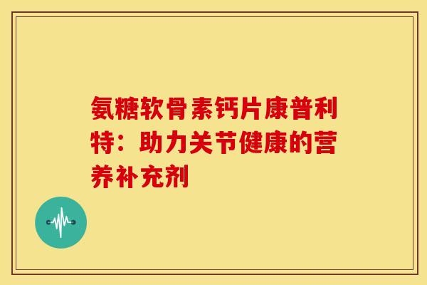 氨糖软骨素钙片康普利特：助力关节健康的营养补充剂