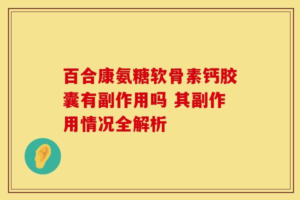百合康氨糖软骨素钙胶囊有副作用吗 其副作用情况全解析