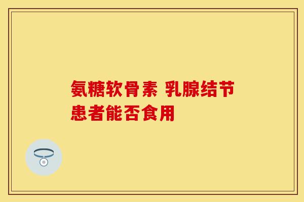 氨糖软骨素 乳腺结节患者能否食用