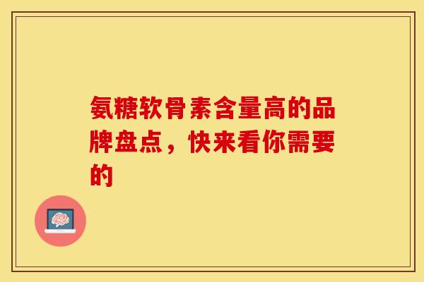 氨糖软骨素含量高的品牌盘点，快来看你需要的