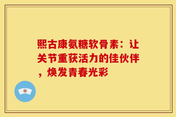 熙古康氨糖软骨素：让关节重获活力的佳伙伴，焕发青春光彩