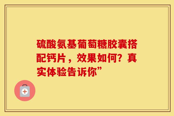 硫酸氨基葡萄糖胶囊搭配钙片，效果如何？真实体验告诉你”
