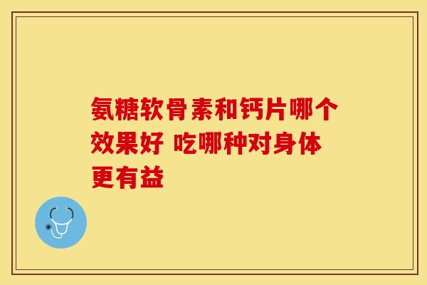 氨糖软骨素和钙片哪个效果好 吃哪种对身体更有益