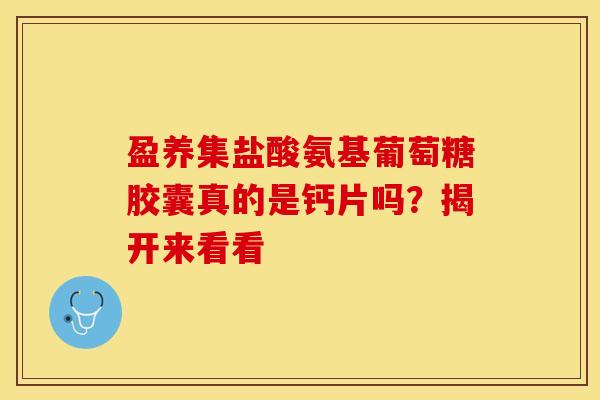 盈养集盐酸氨基葡萄糖胶囊真的是钙片吗？揭开来看看