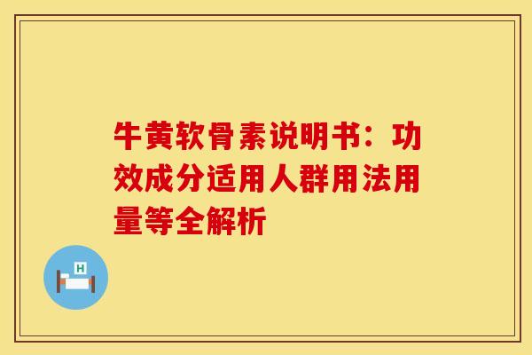 牛黄软骨素说明书：功效成分适用人群用法用量等全解析
