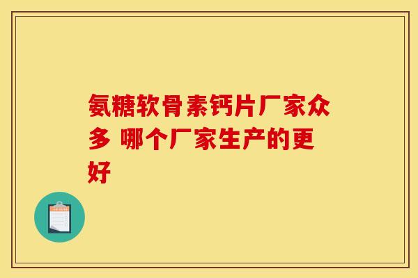 氨糖软骨素钙片厂家众多 哪个厂家生产的更好