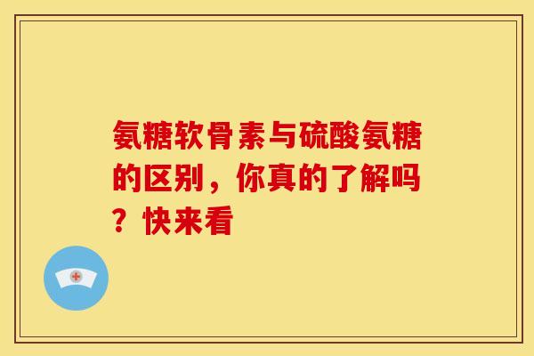 氨糖软骨素与硫酸氨糖的区别，你真的了解吗？快来看
