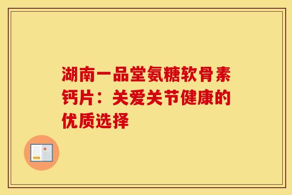 湖南一品堂氨糖软骨素钙片：关爱关节健康的优质选择