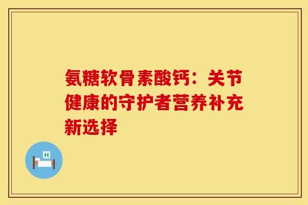 氨糖软骨素酸钙：关节健康的守护者营养补充新选择