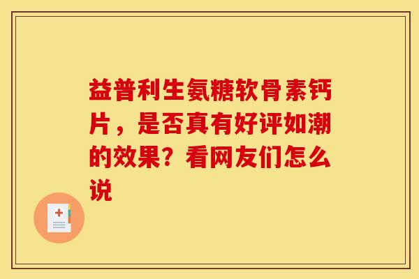 益普利生氨糖软骨素钙片，是否真有好评如潮的效果？看网友们怎么说