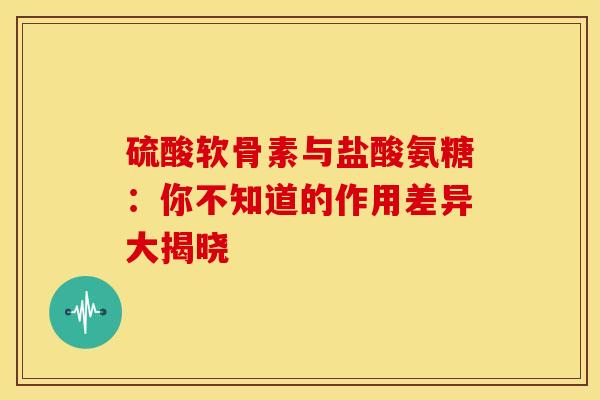 硫酸软骨素与盐酸氨糖：你不知道的作用差异大揭晓