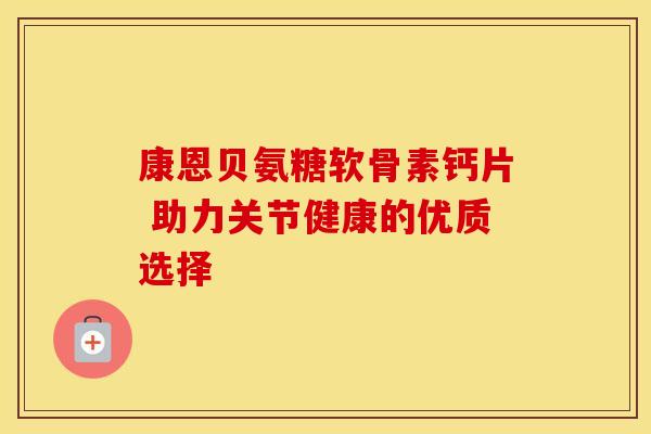 康恩贝氨糖软骨素钙片 助力关节健康的优质选择