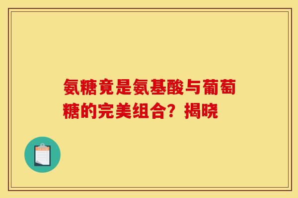 氨糖竟是氨基酸与葡萄糖的完美组合？揭晓