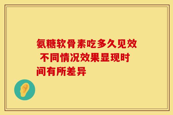 氨糖软骨素吃多久见效 不同情况效果显现时间有所差异