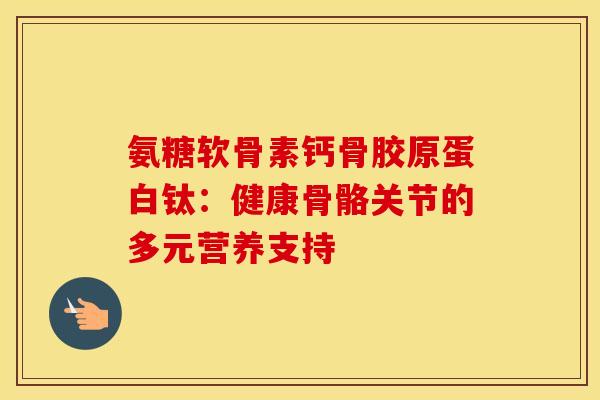 氨糖软骨素钙骨胶原蛋白钛：健康骨骼关节的多元营养支持