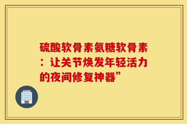 硫酸软骨素氨糖软骨素：让关节焕发年轻活力的夜间修复神器”