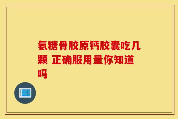 氨糖骨胶原钙胶囊吃几颗 正确服用量你知道吗