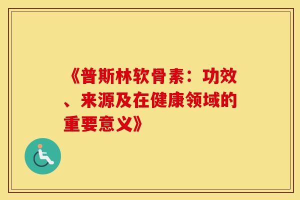 《普斯林软骨素：功效、来源及在健康领域的重要意义》