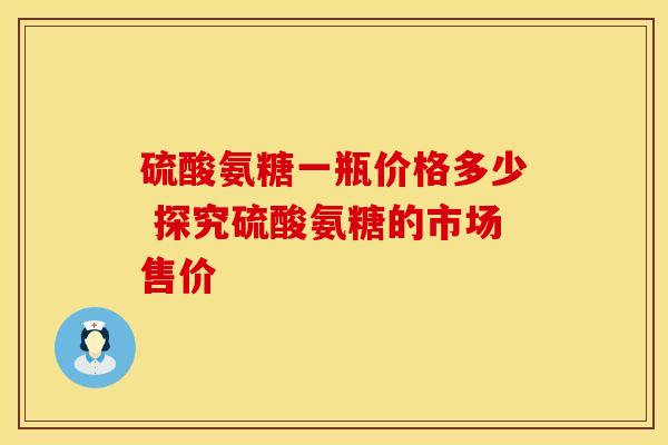 硫酸氨糖一瓶价格多少 探究硫酸氨糖的市场售价